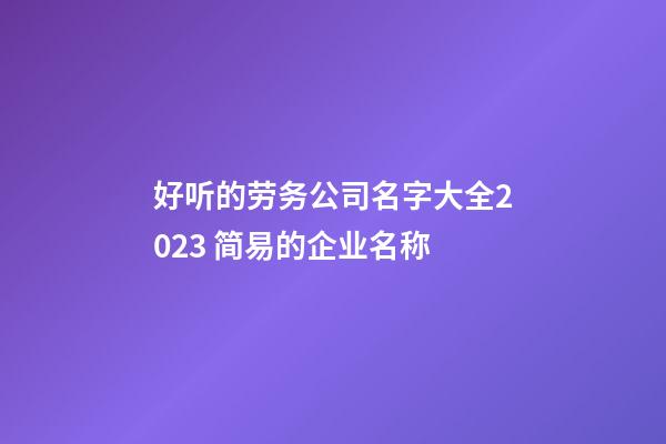 好听的劳务公司名字大全2023 简易的企业名称